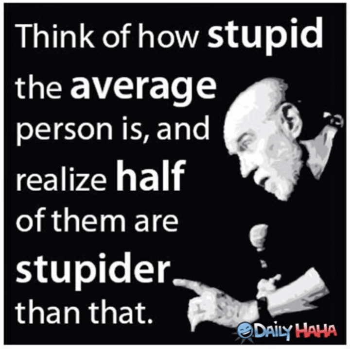 Think of how stupid the average person is and realize half of them are stupider than that.png